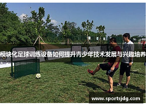 模块化足球训练设备如何提升青少年技术发展与兴趣培养